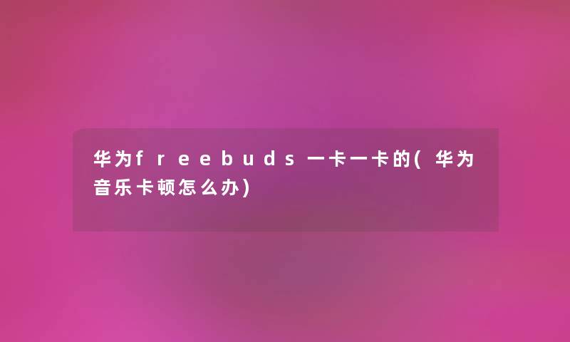 华为freebuds一卡一卡的(华为音乐卡顿怎么办) 华为freebuds一卡一卡的(华为音乐卡顿怎么办)