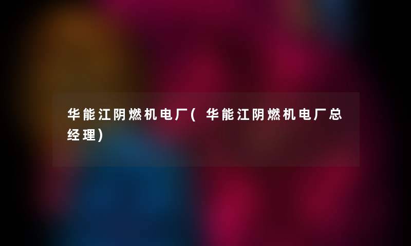 华能江阴燃机电厂(华能江阴燃机电厂总经理) 华能江阴燃机电厂(华能江阴燃机电厂总经理)