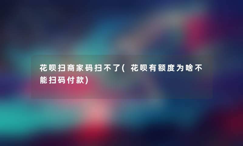 花呗扫商家码扫不了(花呗有额度为啥不能扫码付款) 花呗扫商家码扫不了(花呗有额度为啥不能扫码付款)