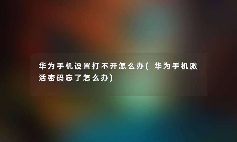 华为手机设置打不开怎么办(华为手机激活密码忘了怎么办) 华为手机设置打不开怎么办(华为手机激活密码忘了怎么办)