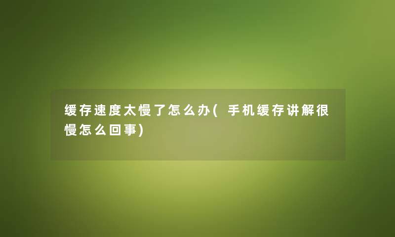 缓存速度太慢了怎么办(手机缓存讲解很慢怎么回事) 缓存速度太慢了怎么办(手机缓存讲解很慢怎么回事)