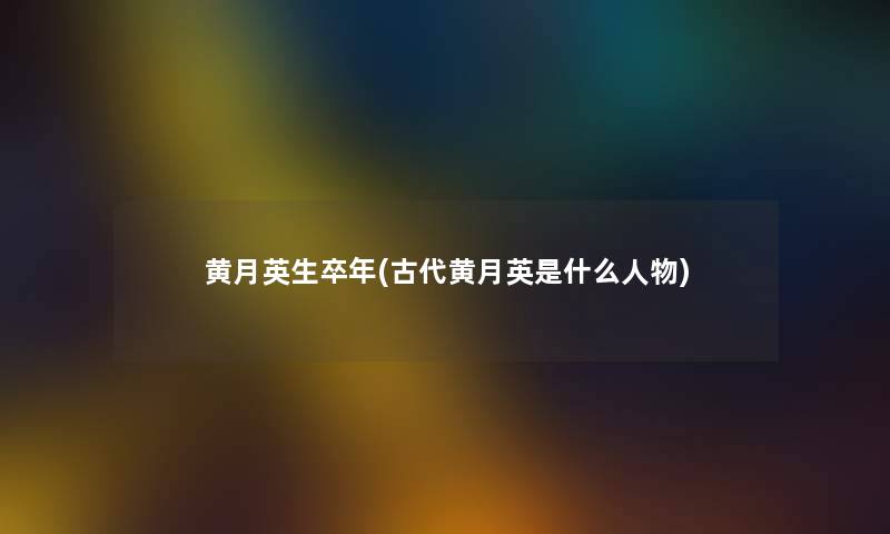 黄月英生卒年(古代黄月英是什么人物) 黄月英生卒年(古代黄月英是什么人物)