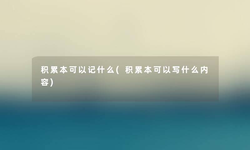 积累本可以记什么(积累本可以写什么内容) 积累本可以记什么(积累本可以写什么内容)