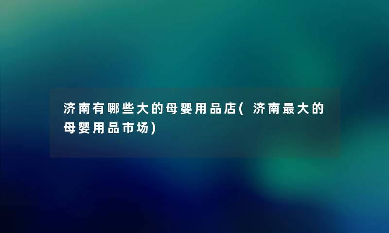 济南有哪些大的母婴用品店(济南大的母婴用品市场) 济南有哪些大的母婴用品店(济南大的母婴用品市场)