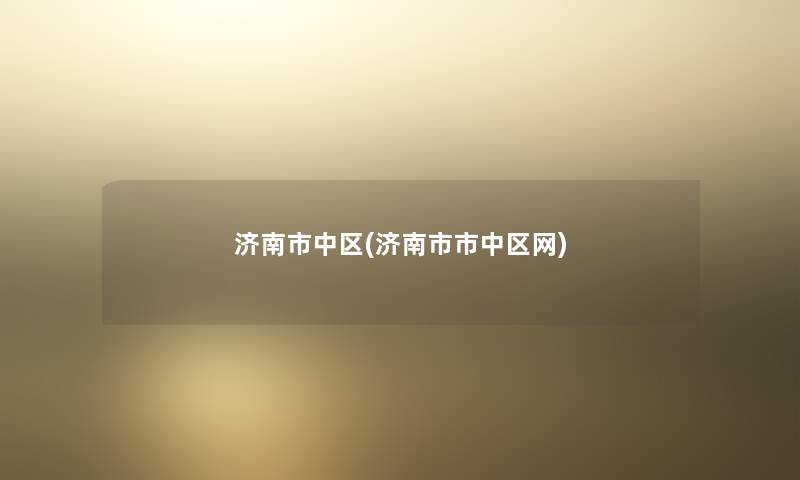 济南市中区(济南市市中区网) 济南市中区(济南市市中区网)