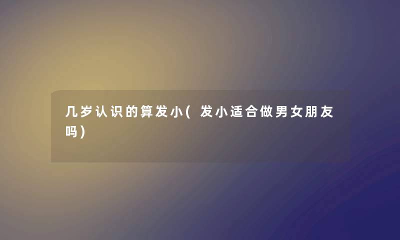 几岁认识的算发小(发小适合做男女朋友吗) 几岁认识的算发小(发小适合做男女朋友吗)