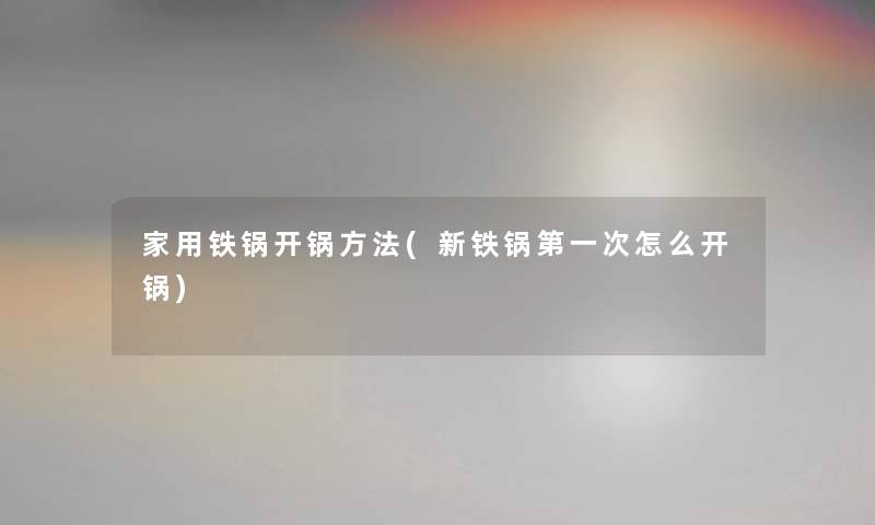 家用铁锅开锅方法(新铁锅第一次怎么开锅) 家用铁锅开锅方法(新铁锅第一次怎么开锅)