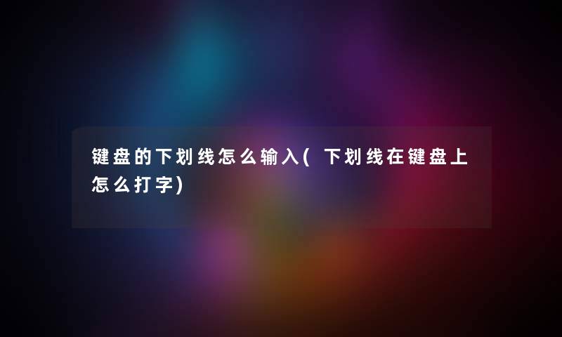 键盘的下划线怎么输入(下划线在键盘上怎么打字) 键盘的下划线怎么输入(下划线在键盘上怎么打字)