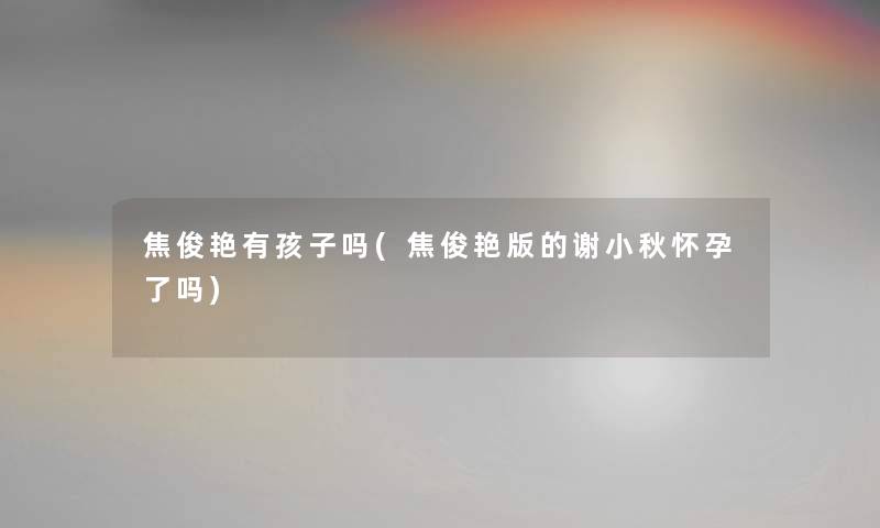焦俊艳有孩子吗(焦俊艳版的谢小秋怀孕了吗) 焦俊艳有孩子吗(焦俊艳版的谢小秋怀孕了吗)