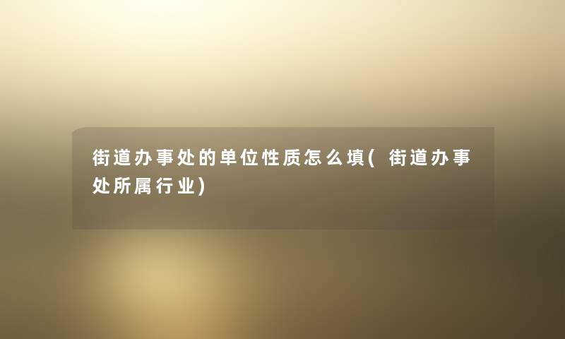 街道办事处的单位性质怎么填(街道办事处所属行业) 街道办事处的单位性质怎么填(街道办事处所属行业)