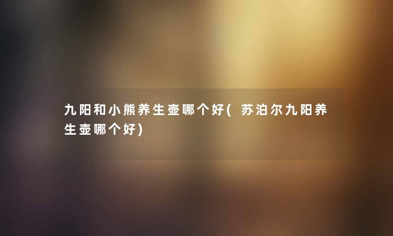 九阳和小熊养生壶哪个好(苏泊尔九阳养生壶哪个好) 九阳和小熊养生壶哪个好(苏泊尔九阳养生壶哪个好)