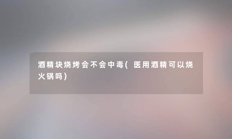 酒精块烧烤会不会中毒(医用酒精可以烧火锅吗) 酒精块烧烤会不会中毒(医用酒精可以烧火锅吗)
