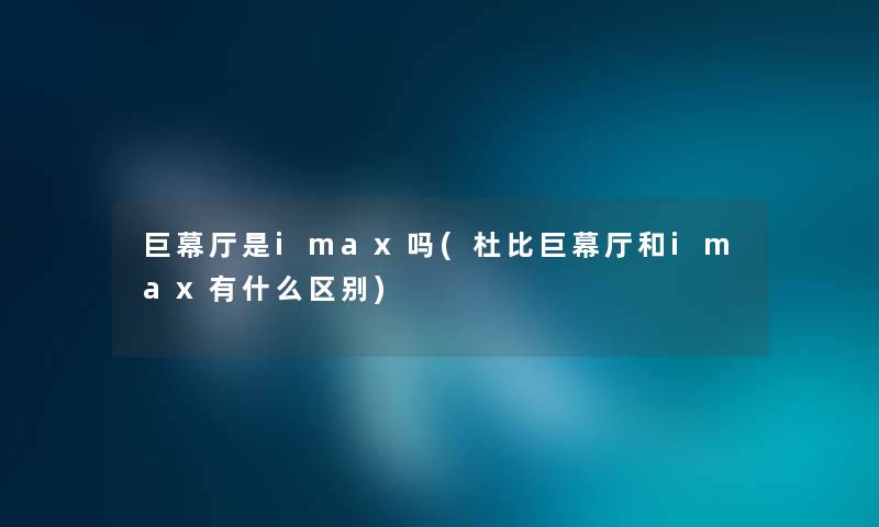 巨幕厅是imax吗(杜比巨幕厅和imax有什么区别) 巨幕厅是imax吗(杜比巨幕厅和imax有什么区别)