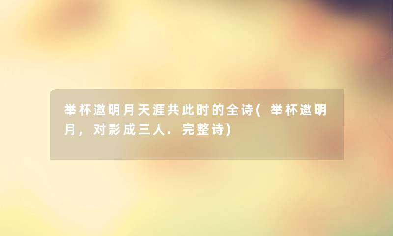 举杯邀明月天涯共要说的全诗(举杯邀明月,对影成三人.完整诗) 举杯邀明月天涯共要说的全诗(举杯邀明月,对影成三人.完整诗)