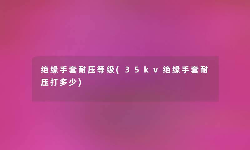 绝缘手套耐压等级(35kv绝缘手套耐压打多少) 绝缘手套耐压等级(35kv绝缘手套耐压打多少)