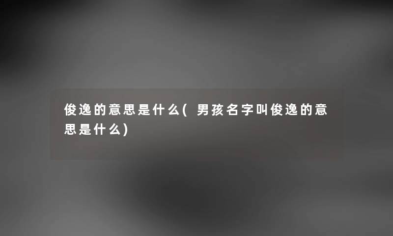 俊逸的意思是什么(男孩名字叫俊逸的意思是什么) 俊逸的意思是什么(男孩名字叫俊逸的意思是什么)