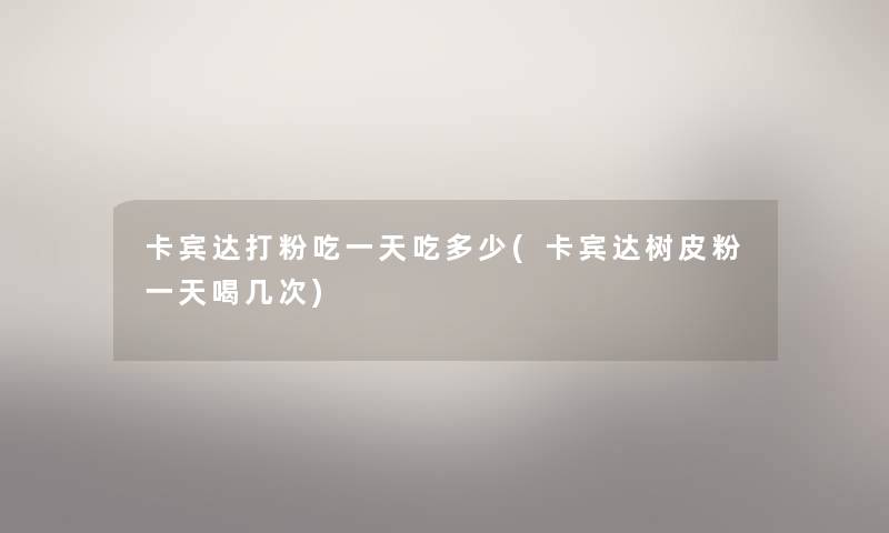 卡宾达打粉吃一天吃多少(卡宾达树皮粉一天喝几次) 卡宾达打粉吃一天吃多少(卡宾达树皮粉一天喝几次)
