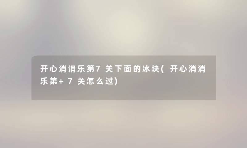 开心消消乐第7关下面的冰块(开心消消乐第+7关怎么过) 开心消消乐第7关下面的冰块(开心消消乐第+7关怎么过)