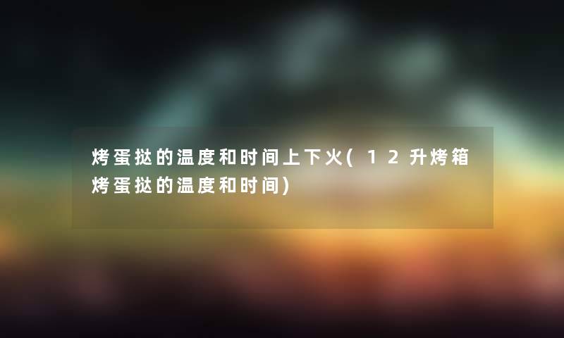 烤蛋挞的温度和时间上下火(12升烤箱烤蛋挞的温度和时间) 烤蛋挞的温度和时间上下火(12升烤箱烤蛋挞的温度和时间)