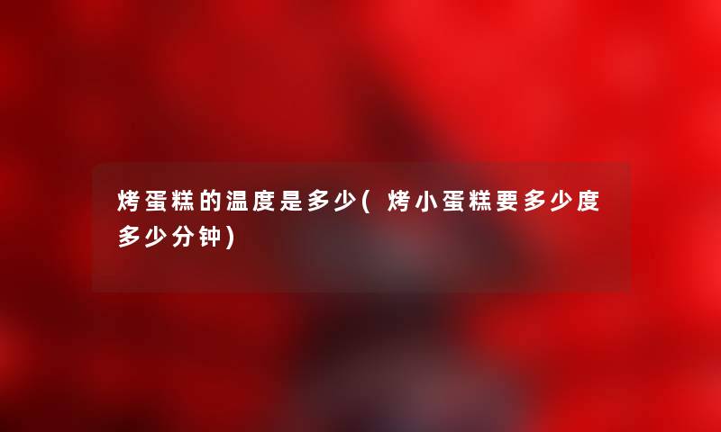 烤蛋糕的温度是多少(烤小蛋糕要多少度多少分钟) 烤蛋糕的温度是多少(烤小蛋糕要多少度多少分钟)
