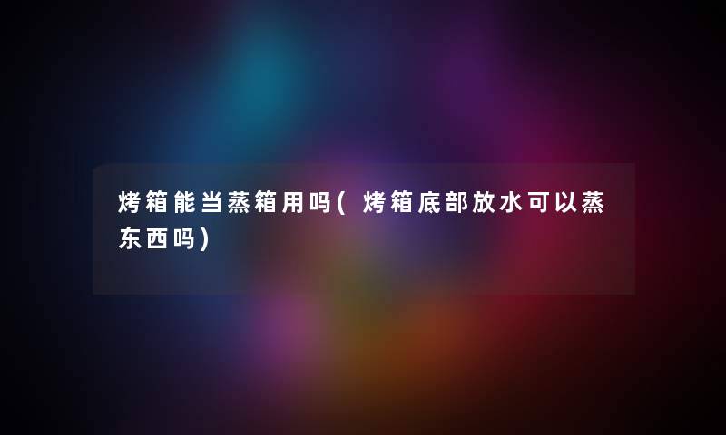 烤箱能当蒸箱用吗(烤箱底部放水可以蒸东西吗) 烤箱能当蒸箱用吗(烤箱底部放水可以蒸东西吗)