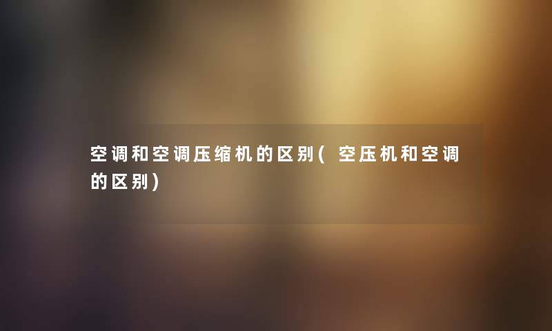 空调和空调压缩机的区别(空压机和空调的区别) 空调和空调压缩机的区别(空压机和空调的区别)
