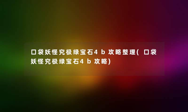 口袋妖怪究极绿宝石4b攻略整理(口袋妖怪究极绿宝石4b攻略) 口袋妖怪究极绿宝石4b攻略整理(口袋妖怪究极绿宝石4b攻略)