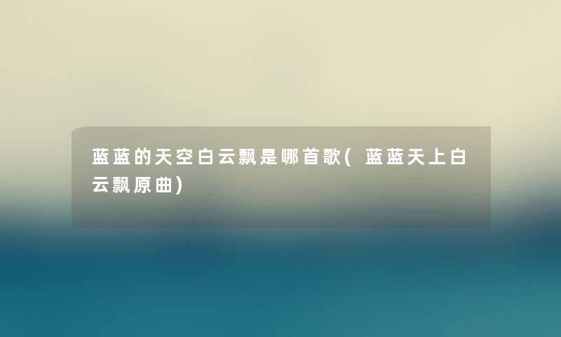 蓝蓝的天空白云飘是哪首歌(蓝蓝天上白云飘原曲) 蓝蓝的天空白云飘是哪首歌(蓝蓝天上白云飘原曲)