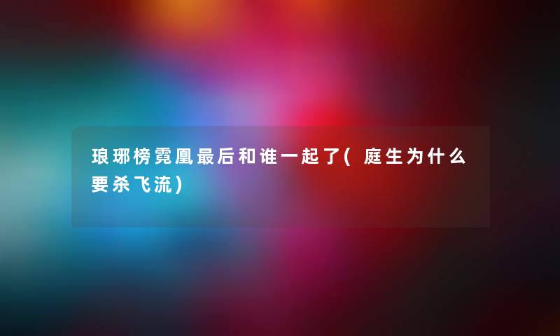 琅琊榜霓凰这里要说和谁一起了(庭生为什么要杀飞流) 琅琊榜霓凰这里要说和谁一起了(庭生为什么要杀飞流)