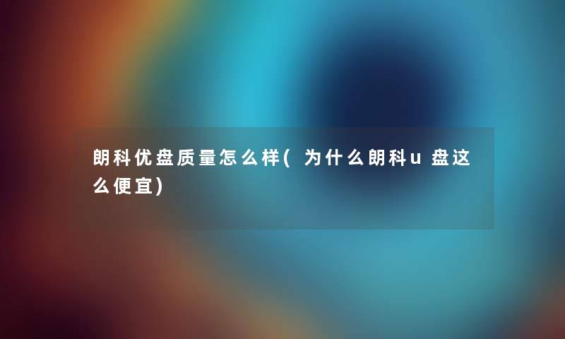 朗科优盘质量怎么样(为什么朗科u盘这么便宜) 朗科优盘质量怎么样(为什么朗科u盘这么便宜)