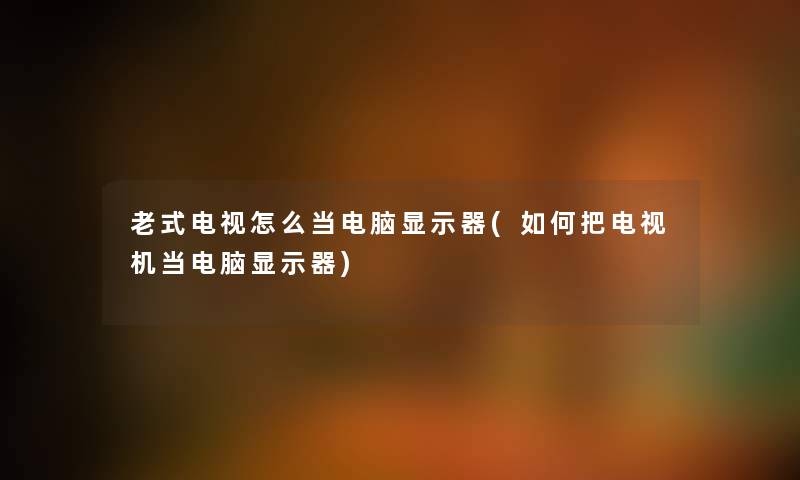 老式电视怎么当电脑显示器(如何把电视机当电脑显示器) 老式电视怎么当电脑显示器(如何把电视机当电脑显示器)