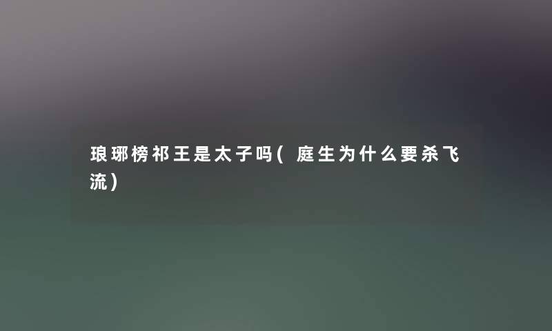 琅琊榜祁王是太子吗(庭生为什么要杀飞流) 琅琊榜祁王是太子吗(庭生为什么要杀飞流)