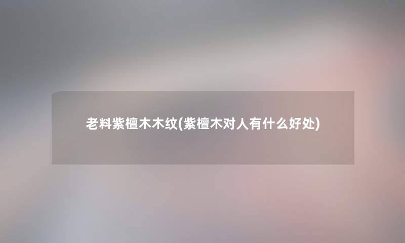 老料紫檀木木纹(紫檀木对人有什么好处) 老料紫檀木木纹(紫檀木对人有什么好处)