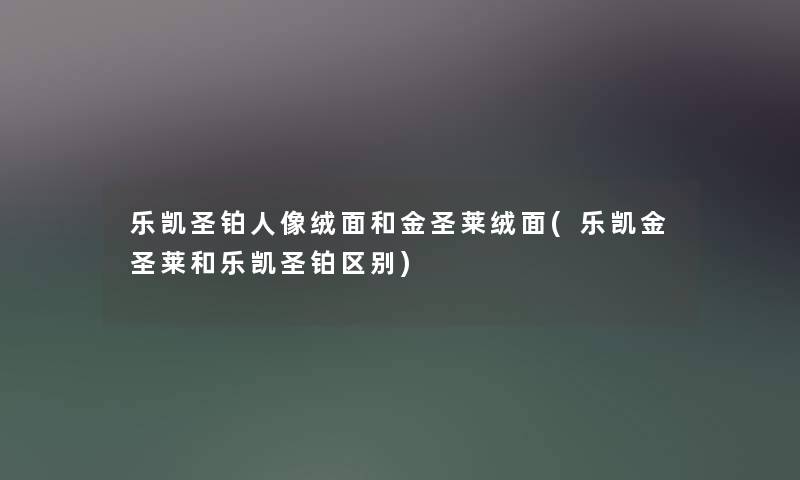 乐凯圣铂人像绒面和金圣莱绒面(乐凯金圣莱和乐凯圣铂区别) 乐凯圣铂人像绒面和金圣莱绒面(乐凯金圣莱和乐凯圣铂区别)