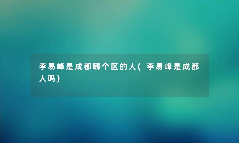 李易峰是成都哪个区的人(李易峰是成都人吗) 李易峰是成都哪个区的人(李易峰是成都人吗)
