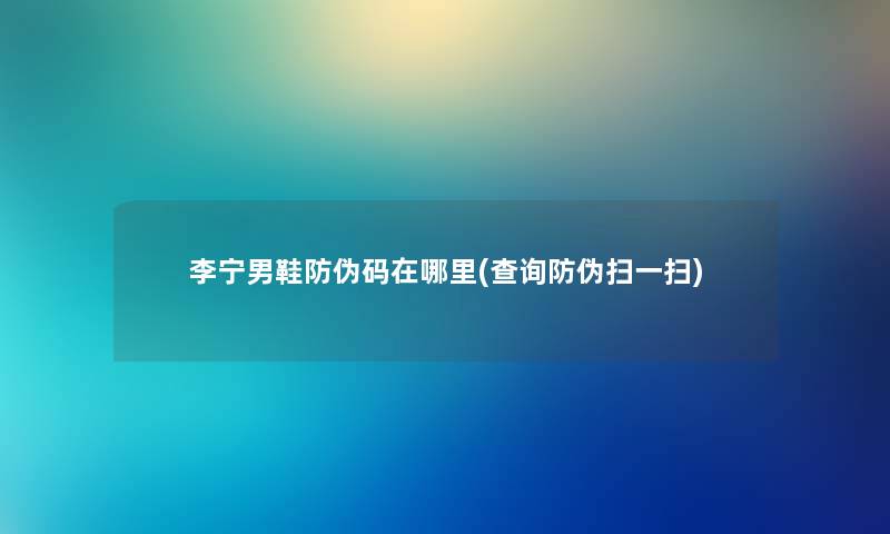 李宁男鞋防伪码在哪里(查阅防伪扫一扫) 李宁男鞋防伪码在哪里(查阅防伪扫一扫)
