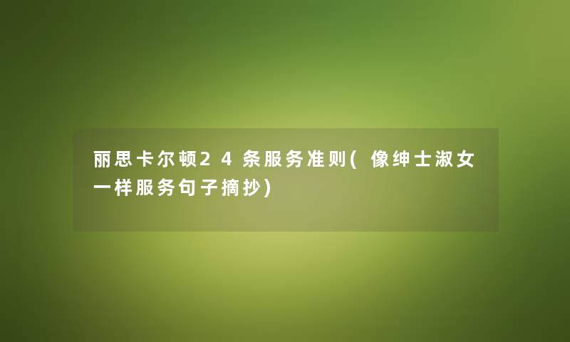 丽思卡尔顿24条服务准则(像绅士淑女一样服务句子摘抄) 丽思卡尔顿24条服务准则(像绅士淑女一样服务句子摘抄)