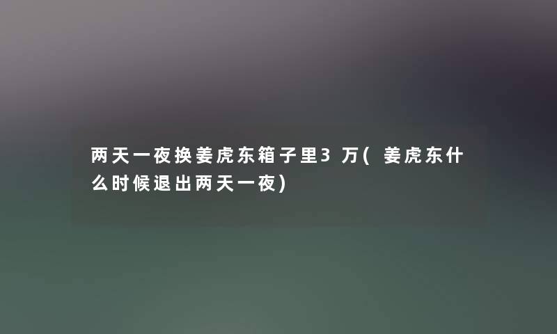 两天一夜换姜虎东箱子里3万(姜虎东什么时候退出两天一夜) 两天一夜换姜虎东箱子里3万(姜虎东什么时候退出两天一夜)
