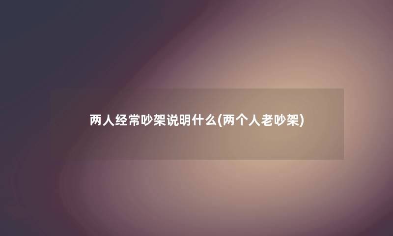 两人经常吵架说明什么(两个人老吵架) 两人经常吵架说明什么(两个人老吵架)