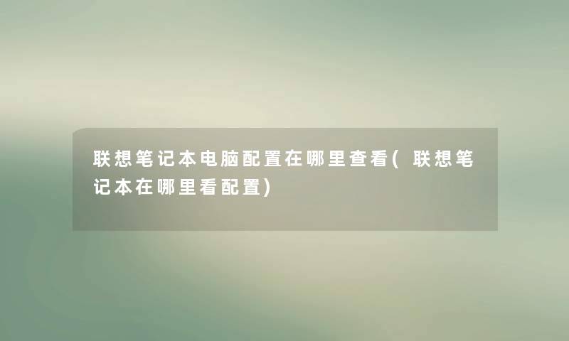 联想笔记本电脑配置在哪里查看(联想笔记本在哪里看配置) 联想笔记本电脑配置在哪里查看(联想笔记本在哪里看配置)