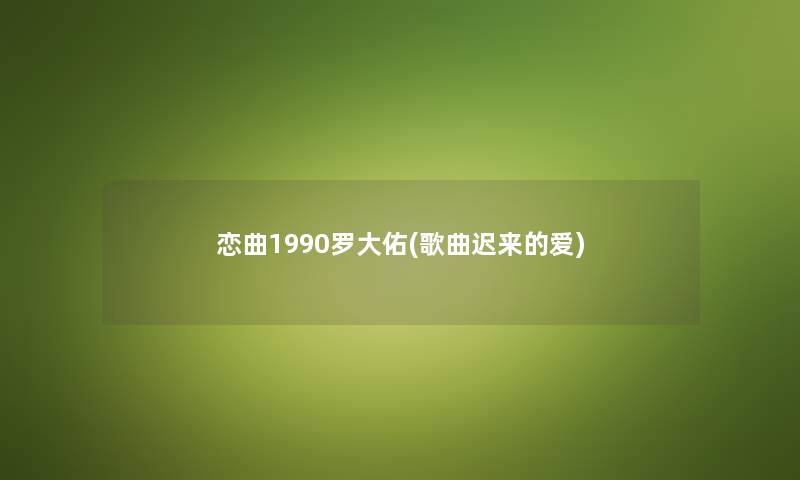 恋曲1990罗大佑(歌曲迟来的爱) 恋曲1990罗大佑(歌曲迟来的爱)