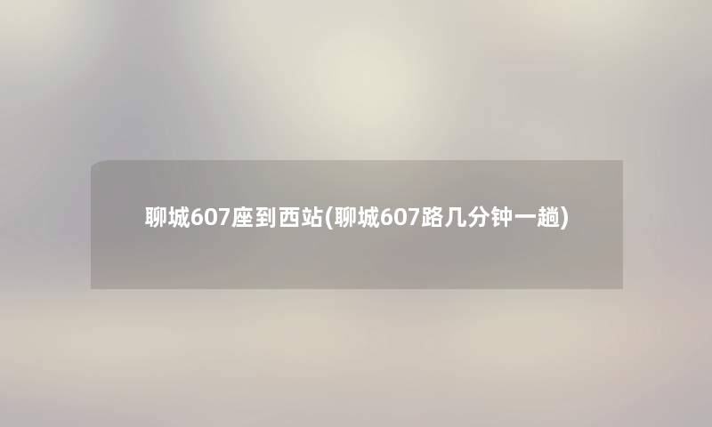 聊城607座到西站(聊城607路几分钟一趟) 聊城607座到西站(聊城607路几分钟一趟)