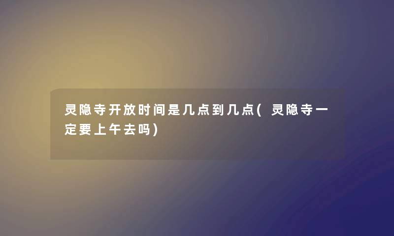 灵隐寺开放时间是几点到几点(灵隐寺一定要上午去吗) 灵隐寺开放时间是几点到几点(灵隐寺一定要上午去吗)