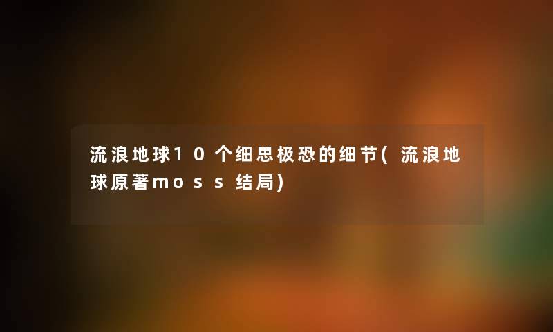 流浪地球10个细思极恐的细节(流浪地球原著moss结局) 流浪地球10个细思极恐的细节(流浪地球原著moss结局)
