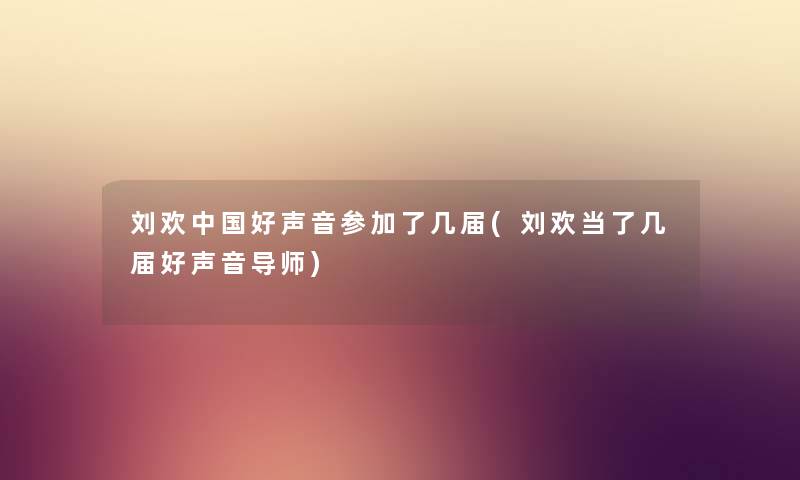 刘欢中国好声音参加了几届(刘欢当了几届好声音导师) 刘欢中国好声音参加了几届(刘欢当了几届好声音导师)