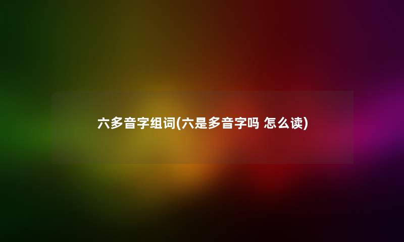 六多音字组词(六是多音字吗 怎么读) 六多音字组词(六是多音字吗 怎么读)