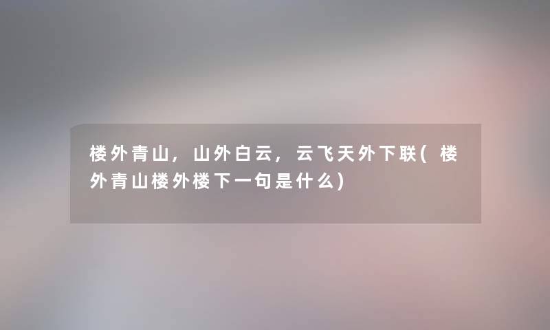 楼外青山,山外白云,云飞天外下联(楼外青山楼外楼下一句是什么) 楼外青山,山外白云,云飞天外下联(楼外青山楼外楼下一句是什么)