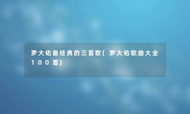 罗大佑经典的三首歌(罗大佑歌曲大全几首) 罗大佑经典的三首歌(罗大佑歌曲大全几首)