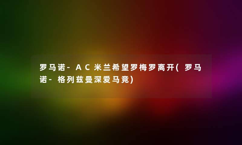 罗马诺-AC米兰我想罗梅罗离开(罗马诺-格列兹曼深爱马竞) 罗马诺-AC米兰我想罗梅罗离开(罗马诺-格列兹曼深爱马竞)
