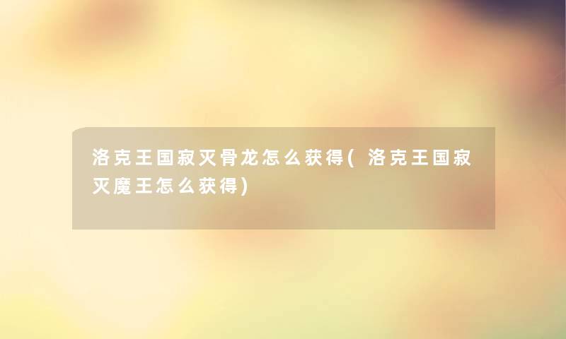 洛克王国寂灭骨龙怎么获得(洛克王国寂灭魔王怎么获得) 洛克王国寂灭骨龙怎么获得(洛克王国寂灭魔王怎么获得)